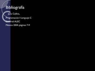 Bibliografía
Jane Collins,
Programación I Lenguaje C
Editorial:ALEC
México 2004, páginas 7-9
 
