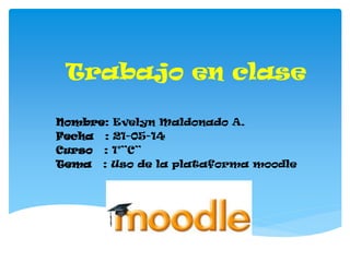 Trabajo en clase
Nombre: Evelyn Maldonado A.
Fecha : 21-05-14
Curso : 1°”C”
Tema : Uso de la plataforma moodle
 