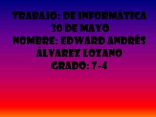 TRABAJO: de informática
30 DE MAYO
Nombre: Edward Andrés
Álvarez lozano
Grado: 7-4
 