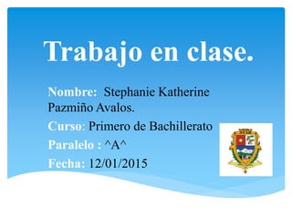 Trabajo en clase.
Nombre: Stephanie Katherine
Pazmiño Avalos.
Curso: Primero de Bachillerato
Paralelo : ^A^
Fecha: 12/01/2015
 