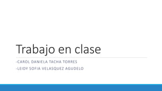Trabajo en clase
-CAROL DANIELA TACHA TORRES
-LEIDY SOFIA VELASQUEZ AGUDELO
 