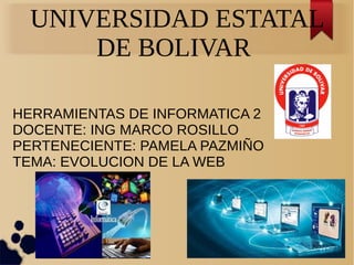 UNIVERSIDAD ESTATAL
DE BOLIVAR
HERRAMIENTAS DE INFORMATICA 2
DOCENTE: ING MARCO ROSILLO
PERTENECIENTE: PAMELA PAZMIÑO
TEMA: EVOLUCION DE LA WEB
 