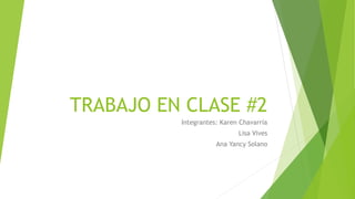 TRABAJO EN CLASE #2
Integrantes: Karen Chavarría
Lisa Vives
Ana Yancy Solano
 