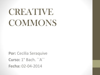 CREATIVE
COMMONS
Por: Cecilia Seraquive
Curso: 1° Bach. ´´A´´
Fecha: 02-04-2014
 