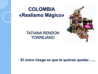 COLOMBIA
«Realismo Mágico»
El único riesgo es que te quieras quedar……
TATIANA RENDON
TORREJANO
 