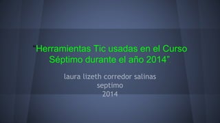 “Herramientas Tic usadas en el Curso 
Séptimo durante el año 2014”. 
laura lizeth corredor salinas 
septimo 
2014 
 