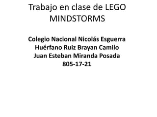 Trabajo en clase de LEGO 
MINDSTORMS 
Colegio Nacional Nicolás Esguerra 
Huérfano Ruiz Brayan Camilo 
Juan Esteban Miranda Posada 
805-17-21 
 