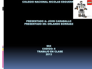 COLEGIO NACIONAL NICOLAS ESGUERRA
PRESENTADO A: JOHN CARABALLO
PRESENTADO DE: ORLANDO BORRAEZ
904
CODIGO: 6
TRABAJO EN CLASE
2013
 