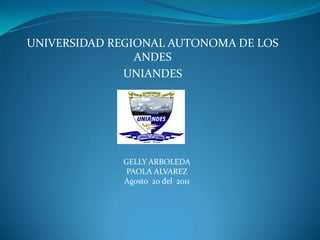 UNIVERSIDAD REGIONAL AUTONOMA DE LOS
                ANDES
              UNIANDES




             GELLY ARBOLEDA
              PAOLA ALVAREZ
             Agosto 20 del 2011
 
