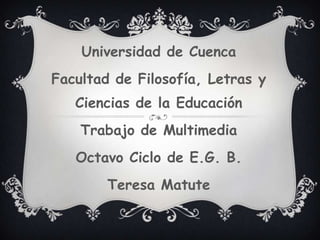 Universidad de Cuenca
Facultad de Filosofía, Letras y
Ciencias de la Educación
Trabajo de Multimedia
Octavo Ciclo de E.G. B.
Teresa Matute
 