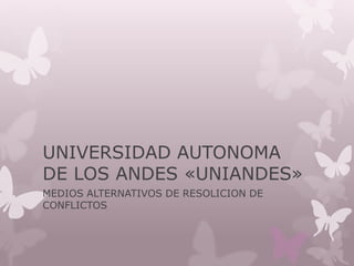UNIVERSIDAD AUTONOMA
DE LOS ANDES «UNIANDES»
MEDIOS ALTERNATIVOS DE RESOLICION DE
CONFLICTOS
 