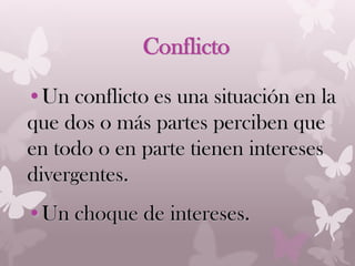 •Un conflicto es una situación en la
que dos o más partes perciben que
en todo o en parte tienen intereses
divergentes.
•Un choque de intereses.
Conflicto
 