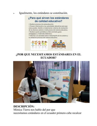 Igualmente, los estándares se constitución.
¿POR QUE NECESITAMOS ESTÁNDARES EN EL
ECUADOR?
DESCRIPCIÓN:
Mónica Tierra nos hablo del por que
necesitamos estándares en el ecuador primero cabe recalcar
 