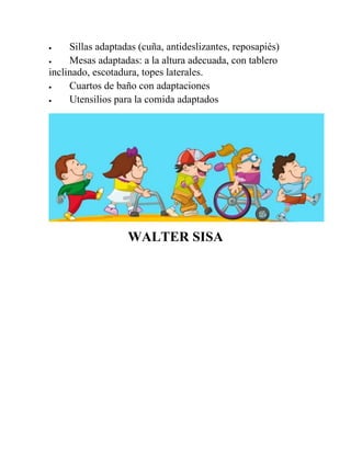  Sillas adaptadas (cuña, antideslizantes, reposapiés)
 Mesas adaptadas: a la altura adecuada, con tablero
inclinado, escotadura, topes laterales.
 Cuartos de baño con adaptaciones
 Utensilios para la comida adaptados
WALTER SISA
 