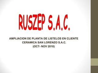 AMPLIACION DE PLANTA DE LISTELOS EN CLIENTE
CERAMICA SAN LORENZO S.A.C.
(OCT- NOV 2010)
 