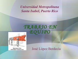 Universidad Metropolitana Santa Isabel, Puerto Rico TRABAJO EN EQUIPO José López Berdecía 