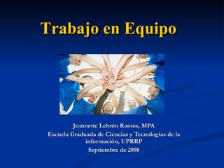 Trabajo en Equipo Jeannette Lebrón Ramos, MPA Escuela Graduada de Ciencias y Tecnologías  de la Información, UPRRP Septiembre de 2008 