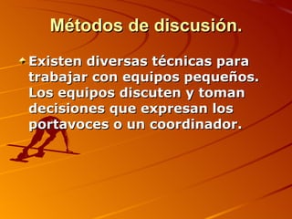 Métodos de discusión. Existen diversas técnicas para trabajar con equipos pequeños. Los equipos discuten y toman decisiones que expresan los portavoces o un coordinador.  