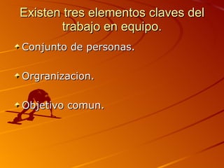 Existen tres elementos claves del trabajo en equipo. Conjunto de personas. Orgranizacion. Objetivo comun. 