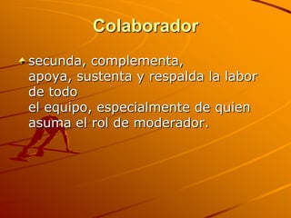 Colaboradorsecunda, complementa, apoya, sustenta y respalda la labor de todo el equipo, especialmente de quien asuma el rol de moderador. 
