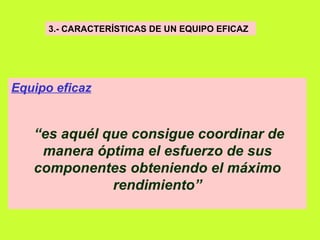 3.- CARACTERÍSTICAS DE UN EQUIPO EFICAZ   Equipo eficaz   “ es aquél que consigue coordinar de manera óptima el esfuerzo de sus componentes obteniendo el máximo rendimiento” 