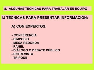 8.- ALGUNAS TÉCNICAS PARA TRABAJAR EN EQUIPO TÉCNICAS PARA PRESENTAR INFORMACIÓN: A) CON EXPERTOS: -  CONFERENCIA - SIMPOSIO - MESA REDONDA - PANEL - DIÁLOGO O DEBATE PÚBLICO - ENTREVISTA - TRÍPODE 