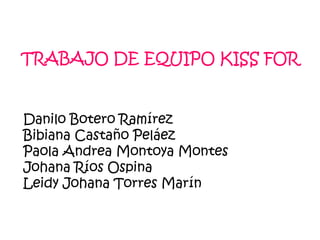 TRABAJO DE EQUIPO KISS FOR  Danilo Botero Ramírez Bibiana Castaño Peláez Paola Andrea Montoya Montes Johana Ríos Ospina Leidy Johana Torres Marín  