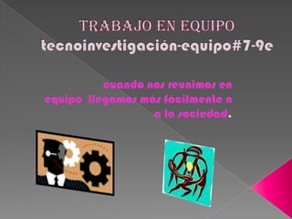 Trabajo en equipotecnoinvestigación-equipo#7-9e 	cuando nos reunimos en equipo  llegamos más fácilmente n a la sociedad.  