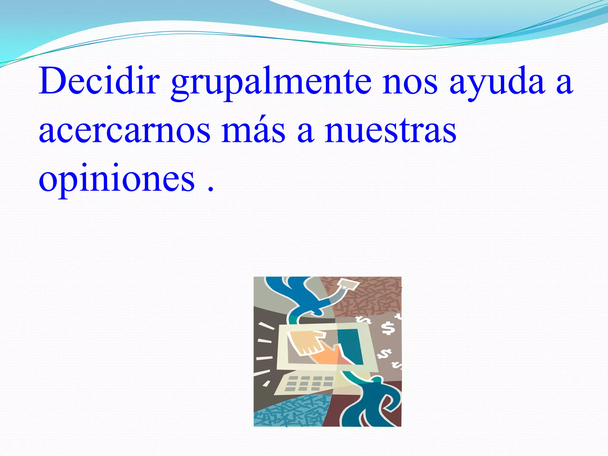 Decidir grupalmente nos ayuda a acercarnos más a nuestras opiniones .