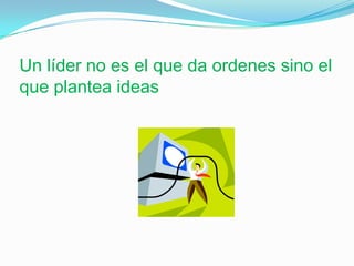 Un líder no es el que da ordenes sino el que plantea ideas