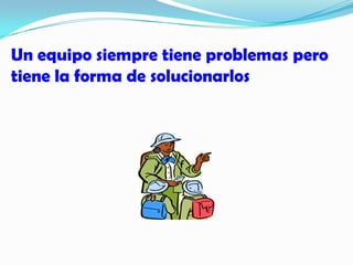 Un equipo siempre tiene problemas pero tiene la forma de solucionarlos 