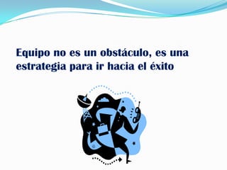 Equipo no es un obstáculo, es una estrategia para ir hacia el éxito