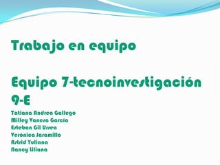 Trabajo en equipoEquipo 7-tecnoinvestigación9-ETatiana Andrea GallegoMilley Vanesa GarcíaEsteban Gil UrreaVerónica JaramilloAstrid YulianaNancy Liliana 