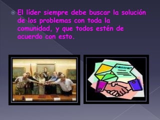 El líder siempre debe buscar la solución de los problemas con toda la comunidad, y que todos estén de acuerdo con esto.