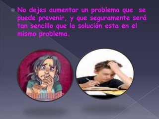 No dejes aumentar un problema que  se puede prevenir, y que seguramente será tan sencillo que la solución esta en el mismo problema.