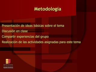 Metodología Presentación de ideas básicas sobre el tema Discusión en clase Compartir experiencias del grupo Realización de las actividades asignadas para este tema 