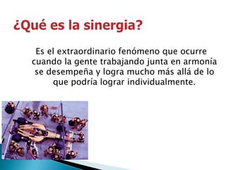 ¿Qué es la sinergia?Es el extraordinario fenómeno que ocurre cuando la gente trabajando junta en armonía se desempeña y logra mucho más allá de lo que podría lograr individualmente.
