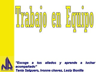 Trabajo en Equipo
Diapositiva No.1 de 24
““Escoge a tus aliados y aprende a lucharEscoge a tus aliados y aprende a luchar
acompañado”acompañado”
Tania Salguero, Ivonne chavez, Lesly BonillaTania Salguero, Ivonne chavez, Lesly Bonilla
 