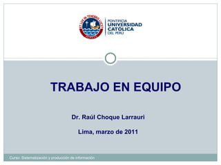 TRABAJO EN EQUIPO Dr. Raúl Choque Larrauri Lima, marzo de 2011 Curso: Sistematización y producción de información 