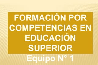 FORMACIÓN POR COMPETENCIAS EN EDUCACIÓN SUPERIOR Equipo N° 1 