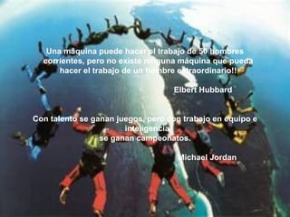 Una máquina puede hacer el trabajo de 50 hombres corrientes, pero no existe ninguna máquina que pueda hacer el trabajo de un hombre extraordinario!! Elbert Hubbard Con talento se ganan juegos, pero con trabajo en equipo e inteligencia  se ganan campeonatos. Michael Jordan 