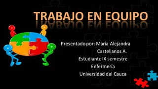 TRABAJO EN EQUIPO
    Presentado por: María Alejandra
                    Castellanos A.
           Estudiante IX semestre
                 Enfermería
            Universidad del Cauca
 