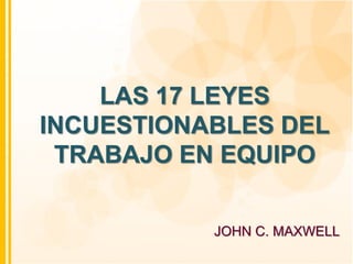 LAS 17 LEYES
INCUESTIONABLES DEL
 TRABAJO EN EQUIPO

           JOHN C. MAXWELL
 