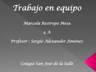 Trabajo en equipo
      Marcela Restrepo Mesa

                9A

Profesor : Sergio Alexander Jiménez




    Colegio San José de la Salle
 