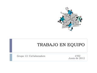 TRABAJO EN EQUIPO

Grupo 13: Col·laboradors         CTIC
                            Junio de 2012
 