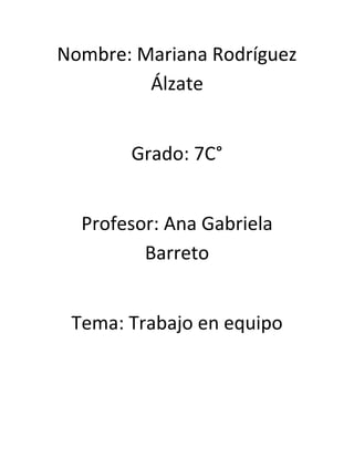 Nombre: Mariana Rodríguez
         Álzate


       Grado: 7C°


  Profesor: Ana Gabriela
         Barreto


 Tema: Trabajo en equipo
 