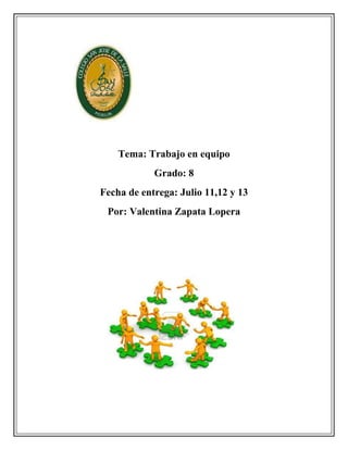Tema: Trabajo en equipo
            Grado: 8
Fecha de entrega: Julio 11,12 y 13
 Por: Valentina Zapata Lopera
 