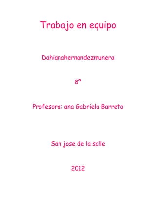 Trabajo en equipo


   Dahianahernandezmunera



              8ª



Profesora: ana Gabriela Barreto




      San jose de la salle



             2012
 
