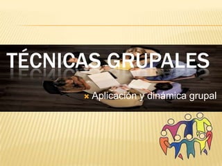 TÉCNICAS GRUPALES
         Aplicación y dinámica grupal
 