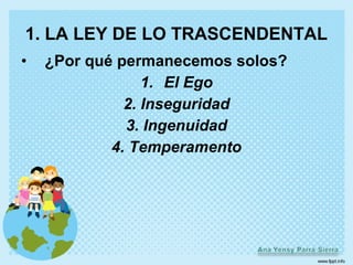 1. LA LEY DE LO TRASCENDENTAL
•   ¿Por qué permanecemos solos?
                 1. El Ego
              2. Inseguridad
              3. Ingenuidad
            4. Temperamento
 